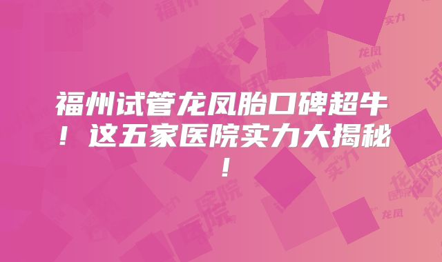 福州试管龙凤胎口碑超牛！这五家医院实力大揭秘！