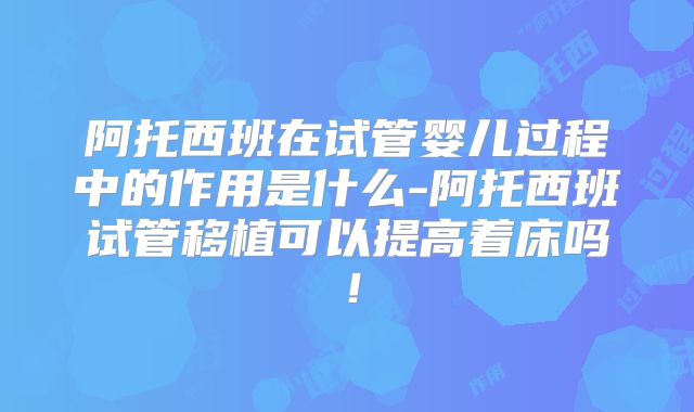 阿托西班在试管婴儿过程中的作用是什么-阿托西班试管移植可以提高着床吗!