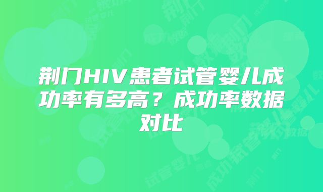 荆门HIV患者试管婴儿成功率有多高？成功率数据对比