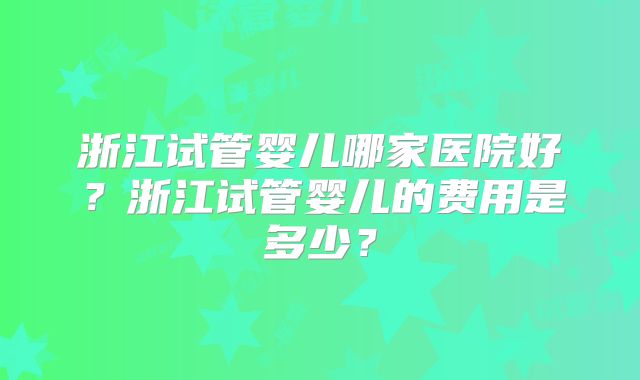 浙江试管婴儿哪家医院好？浙江试管婴儿的费用是多少？