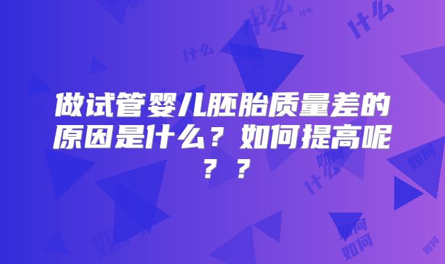 做试管婴儿胚胎质量差的原因是什么？如何提高呢？？