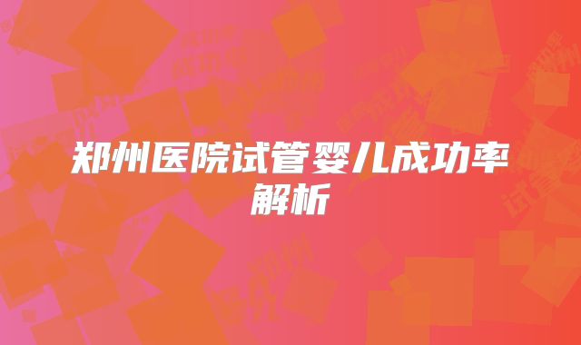 郑州医院试管婴儿成功率解析