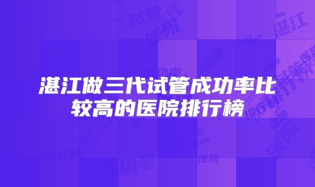 湛江做三代试管成功率比较高的医院排行榜