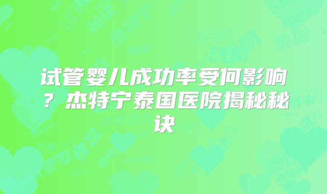 试管婴儿成功率受何影响？杰特宁泰国医院揭秘秘诀
