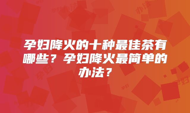 孕妇降火的十种最佳茶有哪些?孕妇降火最简单的办法?