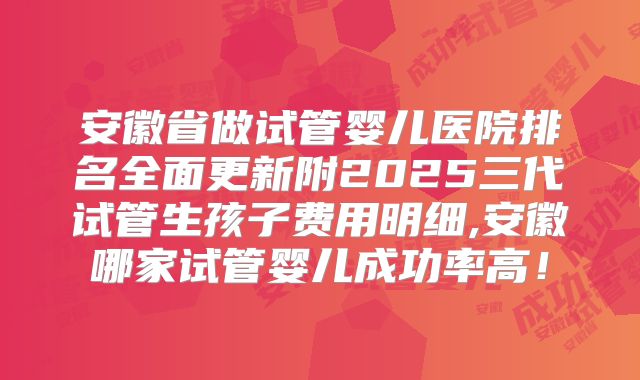 安徽省做试管婴儿医院排名全面更新附2025三代试管生孩子费用明细,安徽哪家试管婴儿成功率高!