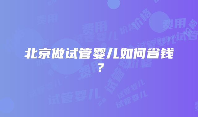 北京做试管婴儿如何省钱？