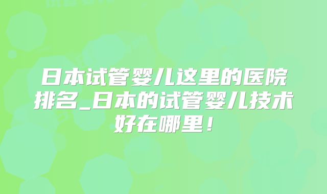日本试管婴儿这里的医院排名_日本的试管婴儿技术好在哪里!