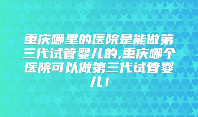 重庆哪里的医院是能做第三代试管婴儿的,重庆哪个医院可以做第三代试管婴儿!