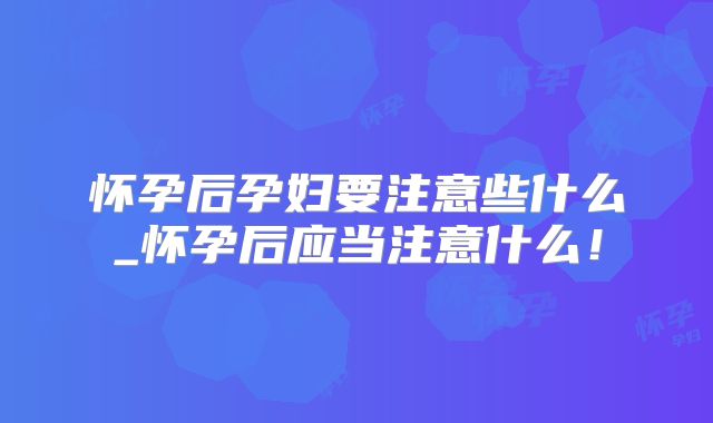 怀孕后孕妇要注意些什么_怀孕后应当注意什么！