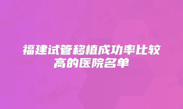福建试管移植成功率比较高的医院名单