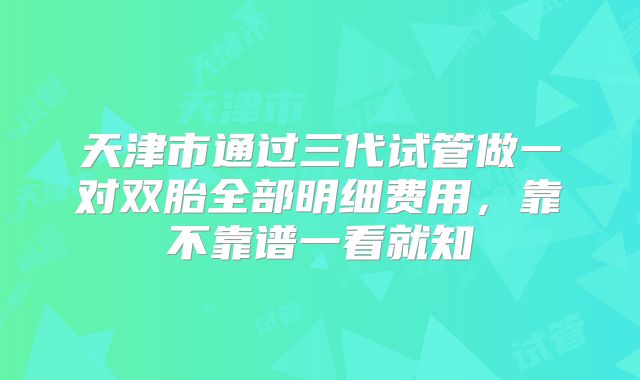 天津市通过三代试管做一对双胎全部明细费用,靠不靠谱一看就知
