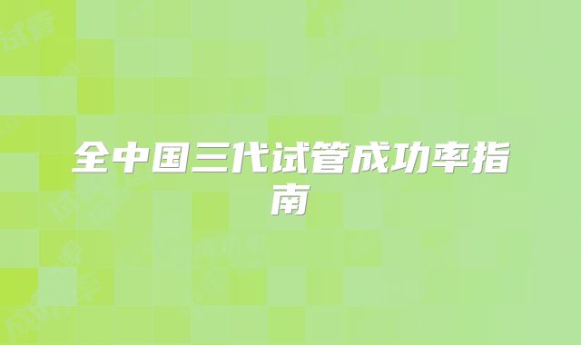 全中国三代试管成功率指南