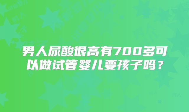 男人尿酸很高有700多可以做试管婴儿要孩子吗？