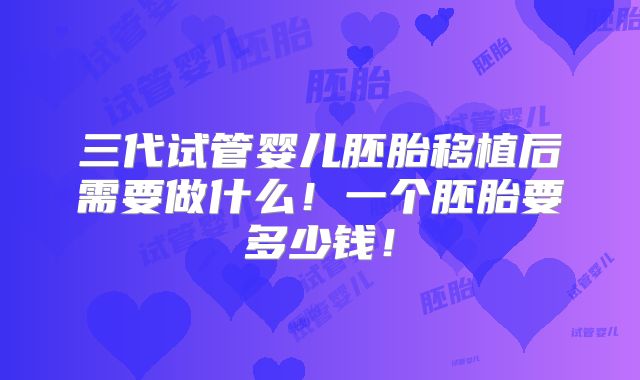 三代试管婴儿胚胎移植后需要做什么!一个胚胎要多少钱!