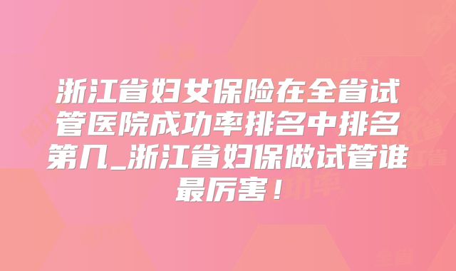浙江省妇女保险在全省试管医院成功率排名中排名第几_浙江省妇保做试管谁最厉害!