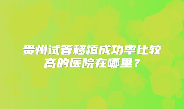 贵州试管移植成功率比较高的医院在哪里？
