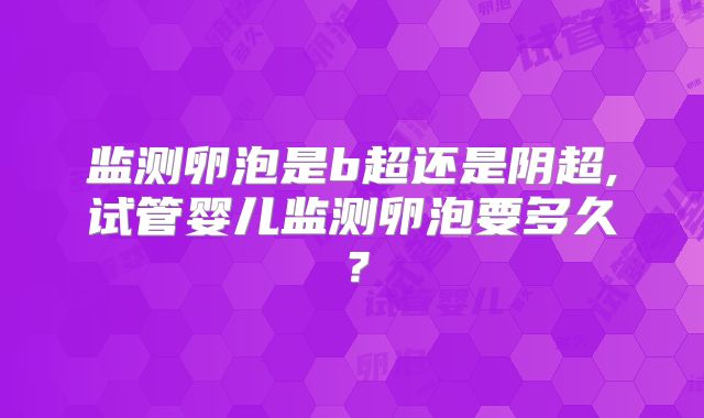 监测卵泡是b超还是阴超,试管婴儿监测卵泡要多久？
