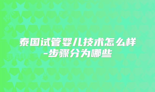 泰国试管婴儿技术怎么样-步骤分为哪些