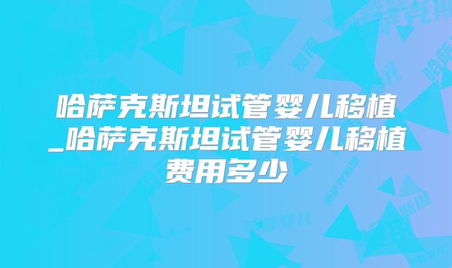 哈萨克斯坦试管婴儿移植_哈萨克斯坦试管婴儿移植费用多少