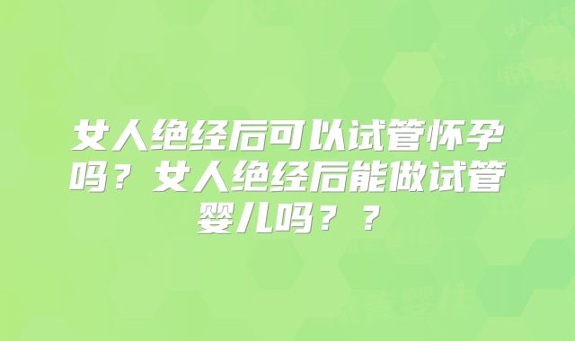 女人绝经后可以试管怀孕吗?女人绝经后能做试管婴儿吗??