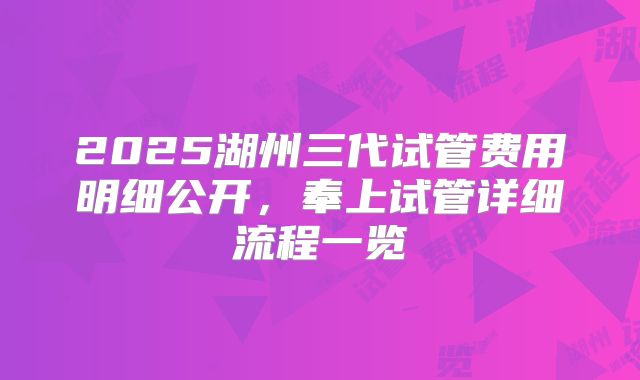 2025湖州三代试管费用明细公开，奉上试管详细流程一览