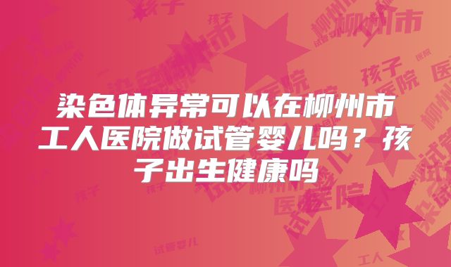 染色体异常可以在柳州市工人医院做试管婴儿吗?孩子出生健康吗