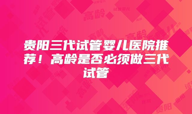 贵阳三代试管婴儿医院推荐!高龄是否必须做三代试管
