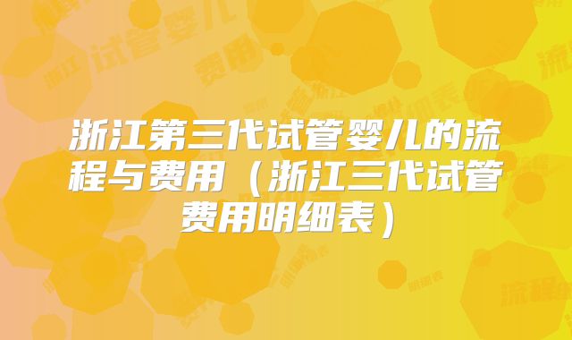 浙江第三代试管婴儿的流程与费用（浙江三代试管费用明细表）