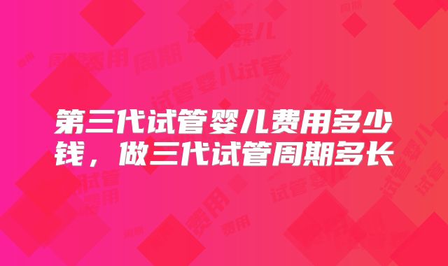 第三代试管婴儿费用多少钱,做三代试管周期多长