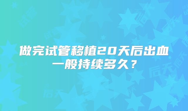 做完试管移植20天后出血一般持续多久？