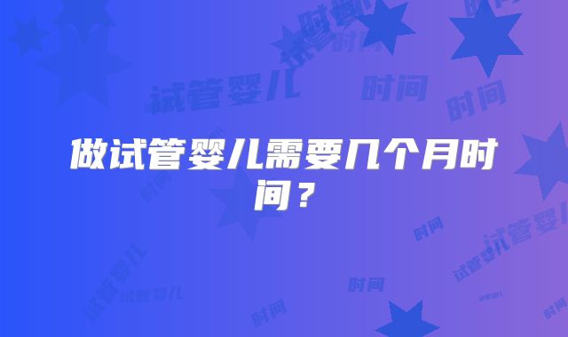 做试管婴儿需要几个月时间？