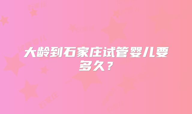 大龄到石家庄试管婴儿要多久？