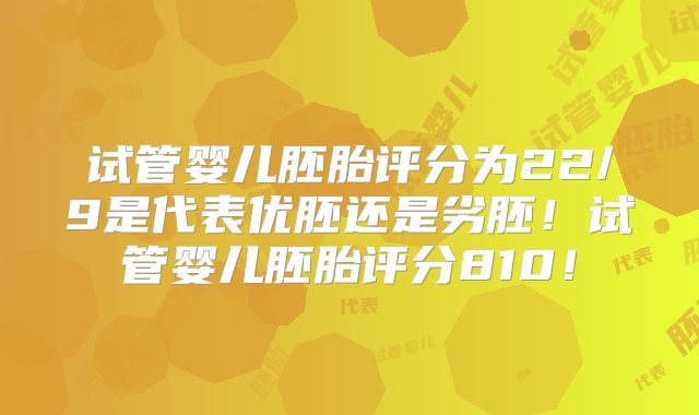 试管婴儿胚胎评分为22/9是代表优胚还是劣胚！试管婴儿胚胎评分810！