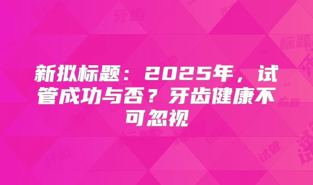 新拟标题：2025年，试管成功与否？牙齿健康不可忽视