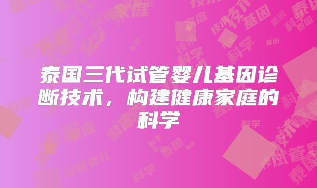 泰国三代试管婴儿基因诊断技术，构建健康家庭的科学