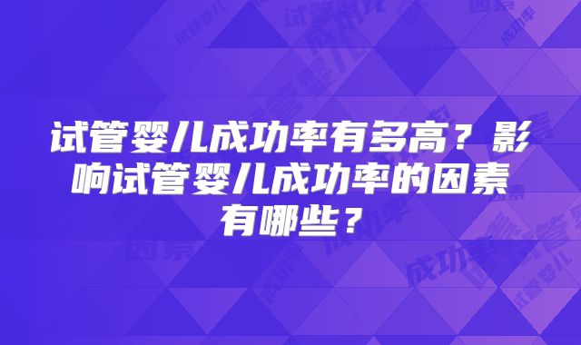 试管婴儿成功率有多高?影响试管婴儿成功率的因素有哪些?