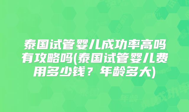 泰国试管婴儿成功率高吗有攻略吗(泰国试管婴儿费用多少钱?年龄多大)