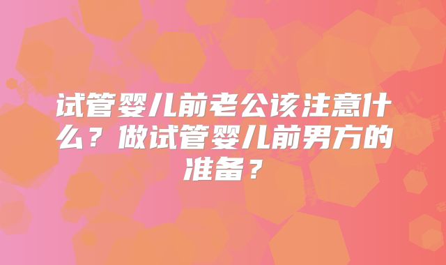 试管婴儿前老公该注意什么？做试管婴儿前男方的准备？