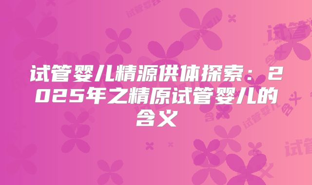 试管婴儿精源供体探索：2025年之精原试管婴儿的含义