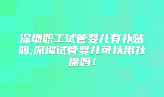 深圳职工试管婴儿有补贴吗,深圳试管婴儿可以用社保吗!