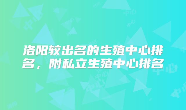 洛阳较出名的生殖中心排名,附私立生殖中心排名