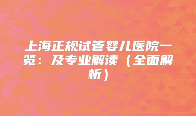 上海正规试管婴儿医院一览:及专业解读(全面解析)