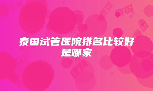 泰国试管医院排名比较好是哪家