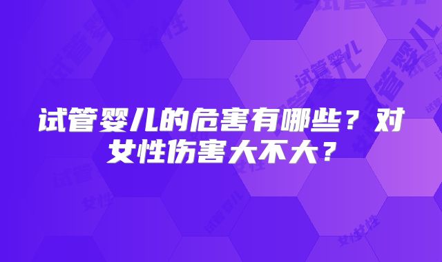 试管婴儿的危害有哪些？对女性伤害大不大？