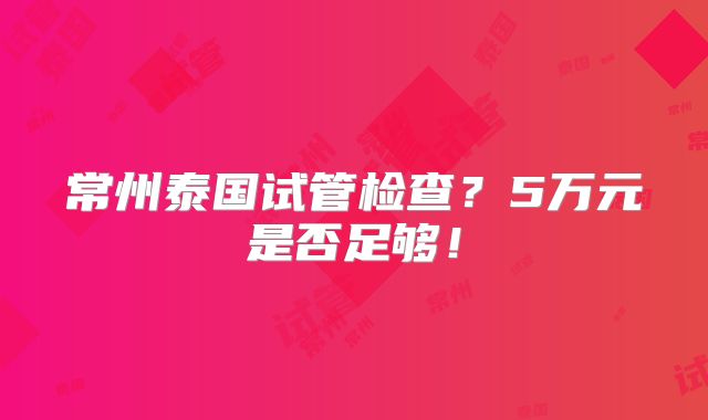 常州泰国试管检查？5万元是否足够！