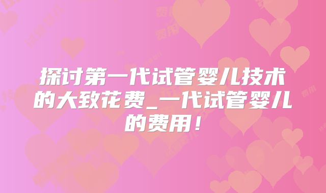 探讨第一代试管婴儿技术的大致花费_一代试管婴儿的费用！