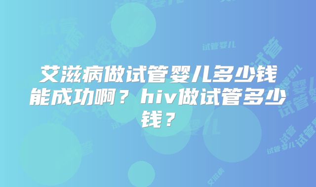 艾滋病做试管婴儿多少钱能成功啊？hiv做试管多少钱？