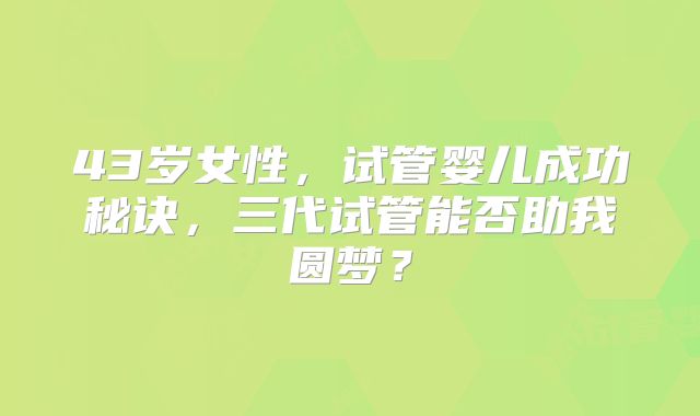 43岁女性，试管婴儿成功秘诀，三代试管能否助我圆梦？