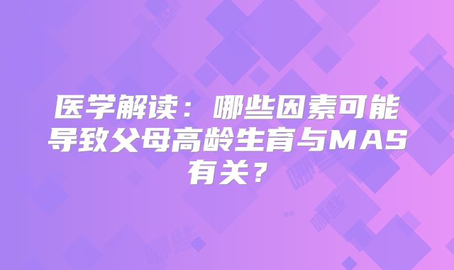 医学解读：哪些因素可能导致父母高龄生育与MAS有关？